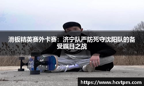 滑板精英赛外卡赛：济宁队严防死守沈阳队的备受瞩目之战