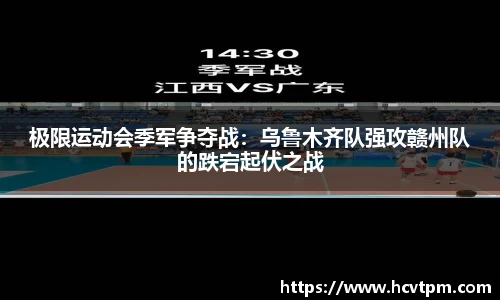 极限运动会季军争夺战：乌鲁木齐队强攻赣州队的跌宕起伏之战