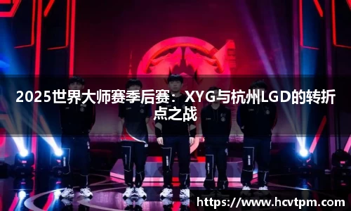2025世界大师赛季后赛：XYG与杭州LGD的转折点之战