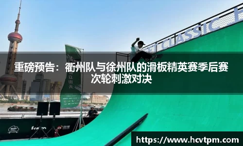 重磅预告：衢州队与徐州队的滑板精英赛季后赛次轮刺激对决